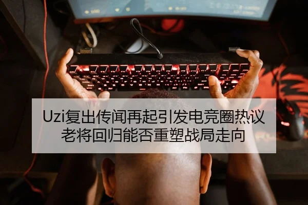 Uzi复出传闻再起引发电竞圈热议 老将回归能否重塑战局走向